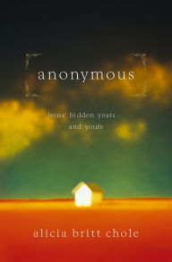 Title: Anonymous: Jesus' hidden years...and yours, Author: Alicia Britt Chole