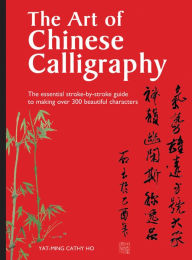 Title: The Art of Chinese Calligraphy: The Essential Stroke-By-Stroke Guide to Making Over 300 Beautiful Characters, Author: Yat-Ming Cathy Ho