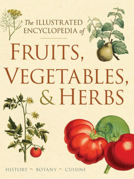 The Illustrated Encyclopedia of Fruits, Vegetables, and Herbs: History, Botany, Cuisine