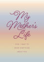 My Mother's Life: Mom, I Want to Know Everything About You