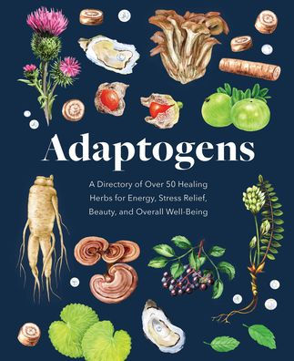 Adaptogens: A Directory of Over 50 Healing Herbs for Energy, Stress Relief, Beauty, and Overall Well-Being