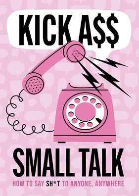 Kick A** Small Talk: How to Say Sh*t to Anyone, Anywhere