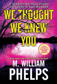 Title: We Thought We Knew You: A Terrifying True Story of Secrets, Betrayal, Deception, and Murder, Author: M. William Phelps