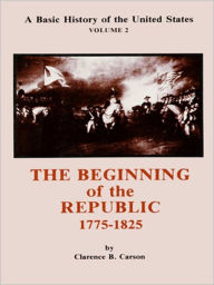 Title: A Basic History of the United States, Volume 2: The Beginning of the Republic, 1775-1825, Author: Clarence B. Carson