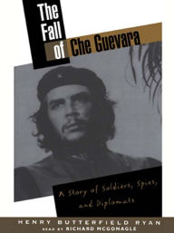 Title: The Fall of Che Guevara: A Story of Soldiers, Spies, and Diplomats, Author: Henry Butterfield Ryan