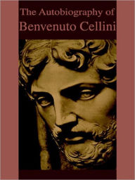 Title: The Autobiography of Benvenuto Cellini, Author: Benvenuto Cellini