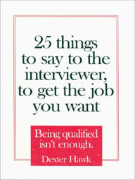 Title: 25 Things to Say to the Interviewer, to Get the Job You Want: Being Qualified Isn't Enough, Author: Dexter Hawk