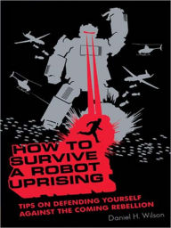 Title: How to Survive a Robot Uprising: Tips on Defending Yourself against the Coming Rebellion, Author: Daniel H. Wilson