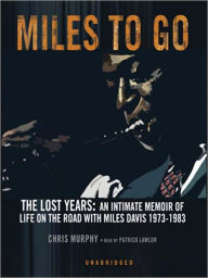 Title: Miles to Go: The Lost Years: An Intimate Memoir of Life on the Road with Miles Davis 1973-1983, Author: Chris Murphy