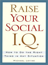 Title: Raise Your Social I. Q.: How to Do the Right Thing in Any Situation, Author: Michael Levine