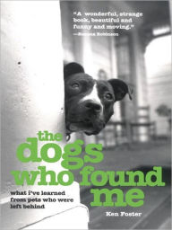 Title: The Dogs Who Found Me: What I've Learned from Pets Who Were Left Behind, Author: Ken Foster