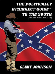 Title: The Politically Incorrect Guide<sup>TM</sup> to the South (and Why It Will Rise Again), Author: Clint Johnson