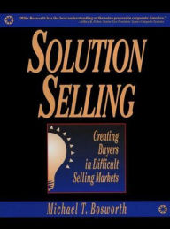 Title: Solution Selling: Creating Buyers in Difficult Selling Markets, Author: Michael Bosworth