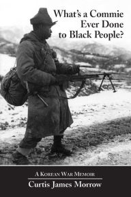 Title: What's a Commie Ever Done to Black People?: A Korean War Memoir of Fighting in the U.S. Army's Last All Negro Unit, Author: Curtis 
