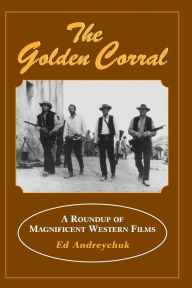 Title: The Golden Corral: A Roundup of Magnificent Western Films, Author: Ed Andreychuk
