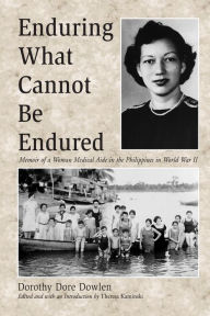 Title: Enduring What Cannot Be Endured: Memoir of a Woman Medical Aide in the Philippines in World War II, Author: Dorothy Dore Dowlen