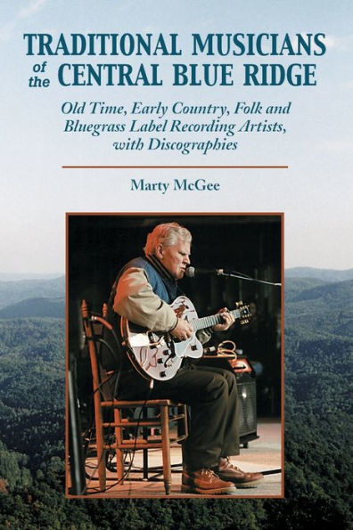 Traditional Musicians of the Central Blue Ridge: Old Time, Early Country, Folk and Bluegrass Label Recording Artists, with Discographies