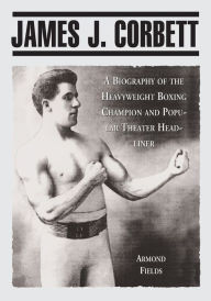 Title: James J. Corbett: A Biography of the Heavyweight Boxing Champion and Popular Theater Headliner, Author: Armond Fields