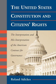 Title: The United States Constitution and Citizens' Rights: The Interpretation and Mis-Interpretation of the American Contract for Governance / Edition 1, Author: Roland Adickes