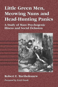 Title: Little Green Men, Meowing Nuns and Head-Hunting Panics: A Study of Mass Psychogenic Illness and Social Delusion / Edition 1, Author: Robert E. Bartholomew