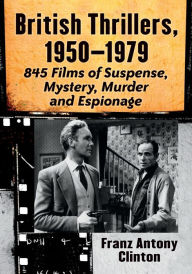 Title: British Thrillers, 1950-1979: 845 Films of Suspense, Mystery, Murder and Espionage, Author: Franz Antony Clinton