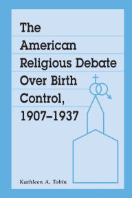 Title: The American Religious Debate Over Birth Control, 1907-1937, Author: Kathleen A. Tobin