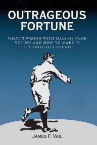 Title: Outrageous Fortune: What's Wrong with Hall of Fame Voting and How to Make It Statistically Sound, Author: James F. Vail