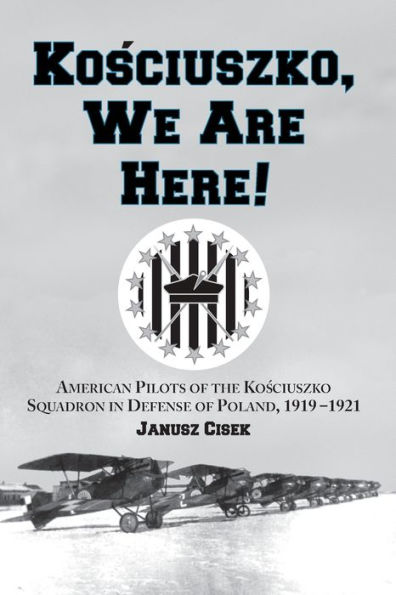 Kosciuszko, We Are Here!: American Pilots of the Kosciuszko Squadron Defense Poland, 1919-1921