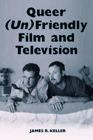 Title: Queer (Un)Friendly Film and Television, Author: James R. Keller