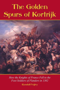 Title: The Golden Spurs of Kortrijk: How the Knights of France Fell to the Foot Soldiers of Flanders in 1302 / Edition 1, Author: Randall Fegley