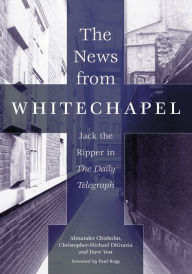 Title: The News from Whitechapel: Jack the Ripper in The Daily Telegraph / Edition 1, Author: Alexander Chisholm