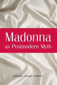 Title: Madonna as Postmodern Myth: How One Star's Self-Construction Rewrites Sex, Gender, Hollywood and the American Dream, Author: Georges-Claude Guilbert