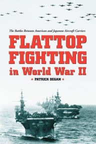 Title: Flattop Fighting in World War II: The Battles Between American and Japanese Aircraft Carriers, Author: Patrick Degan