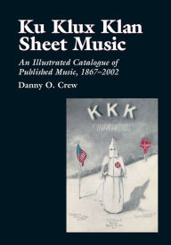Title: Ku Klux Klan Sheet Music: An Illustrated Catalogue of Published Music, 1867-2002, Author: Danny O. Crew