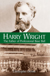 Title: Harry Wright: The Father of Professional Base Ball, Author: Christopher Devine