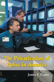 Title: The Privatization of Police in America: An Analysis and Case Study / Edition 1, Author: James F. Pastor