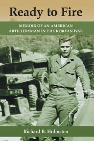 Title: Ready to Fire: Memoir of an American Artilleryman in the Korean War, Author: Richard B. Holmsten