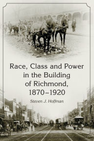 Title: Race, Class and Power in the Building of Richmond, 1870-1920, Author: Steven J. Hoffman