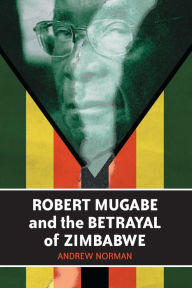 Title: Robert Mugabe and the Betrayal of Zimbabwe, Author: Andrew Norman