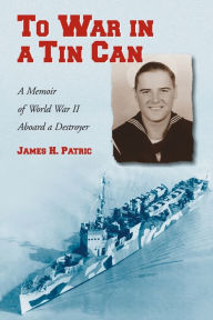 Title: To War in a Tin Can: A Memoir of World War II Aboard a Destroyer, Author: James H. Patric