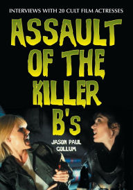 Title: Assault of the Killer B's: Interviews with 20 Cult Film Actresses, Author: Jason Paul Collum