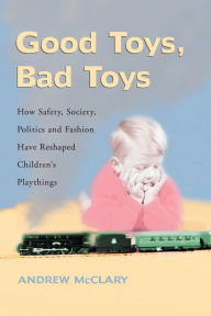 Title: Good Toys, Bad Toys: How Safety, Society, Politics and Fashion Have Reshaped Children's Playthings, Author: Andrew McClary