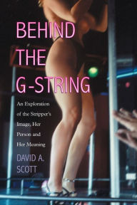 Title: Behind the G-String: An Exploration of the Stripper's Image, Her Person and Her Meaning, Author: David A. Scott