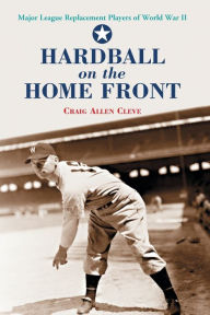 Title: Hardball on the Home Front: Major League Replacement Players of World War II, Author: Craig Allen Cleve