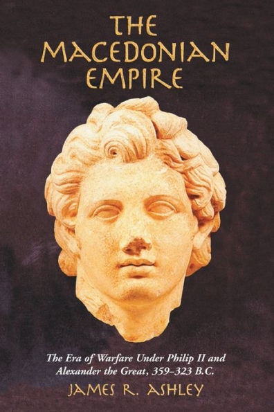 The Macedonian Empire: The Era of Warfare Under Philip II and Alexander the Great, 359-323 B.C.