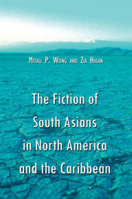 Title: The Fiction of South Asians in North America and the Caribbean: A Critical Study of English-Language Works Since 1950, Author: Mitali P. Wong