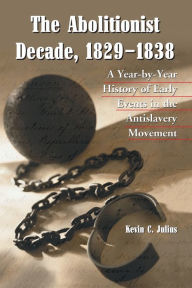 Title: The Abolitionist Decade, 1829-1838: A Year-by-Year History of Early Events in the Antislavery Movement, Author: Kevin C. Julius