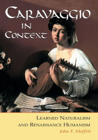 Title: Caravaggio in Context: Learned Naturalism and Renaissance Humanism, Author: John F. Moffitt