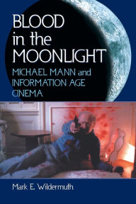 Title: Blood in the Moonlight: Michael Mann and Information Age Cinema, Author: Mark E. Wildermuth