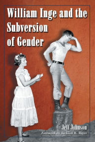 Title: William Inge and the Subversion of Gender: Rewriting Stereotypes in the Plays, Novels, and Screenplays, Author: Jeff Johnson